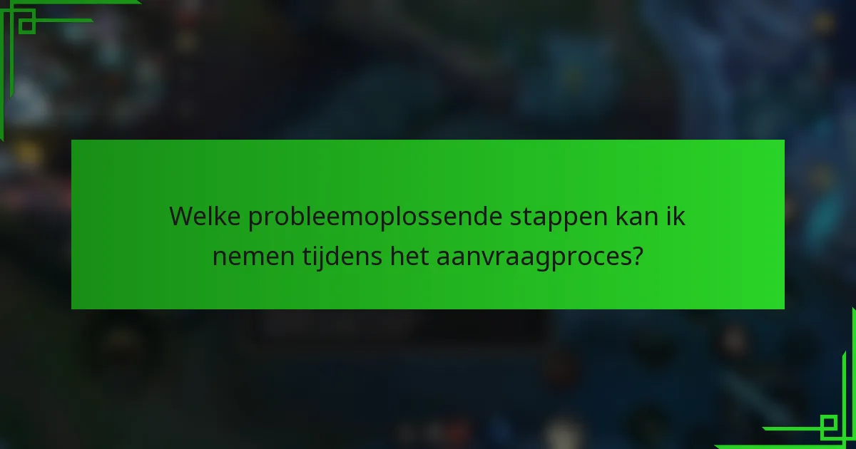 Welke probleemoplossende stappen kan ik nemen tijdens het aanvraagproces?